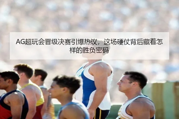 AG超玩会晋级决赛引爆热议，这场硬仗背后藏着怎样的胜负密码（aiyouxi）
