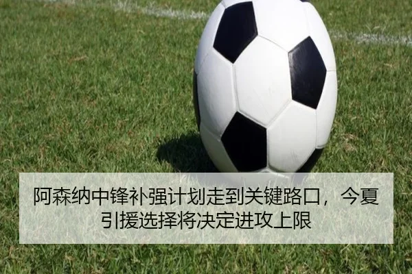 阿森纳中锋补强计划走到关键路口，今夏引援选择将决定进攻上限（aiyouxi）